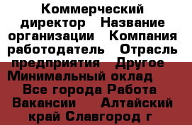 Коммерческий директор › Название организации ­ Компания-работодатель › Отрасль предприятия ­ Другое › Минимальный оклад ­ 1 - Все города Работа » Вакансии   . Алтайский край,Славгород г.